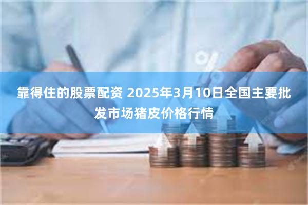 靠得住的股票配资 2025年3月10日全国主要批发市场猪皮价格行情