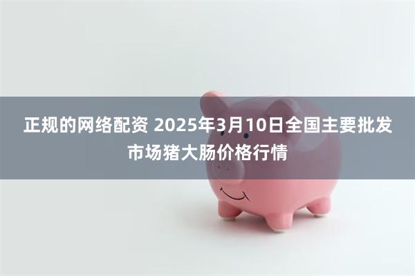 正规的网络配资 2025年3月10日全国主要批发市场猪大肠价格行情