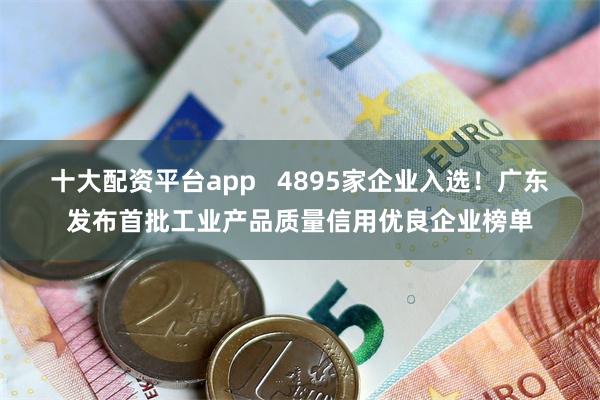 十大配资平台app   4895家企业入选！广东发布首批工业产品质量信用优良企业榜单