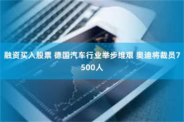 融资买入股票 德国汽车行业举步维艰 奥迪将裁员7500人