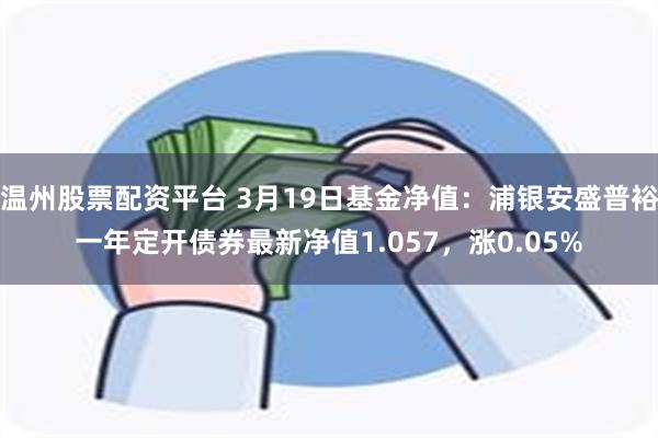 温州股票配资平台 3月19日基金净值：浦银安盛普裕一年定开债券最新净值1.057，涨0.05%