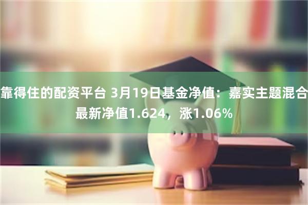 靠得住的配资平台 3月19日基金净值：嘉实主题混合最新净值1.624，涨1.06%